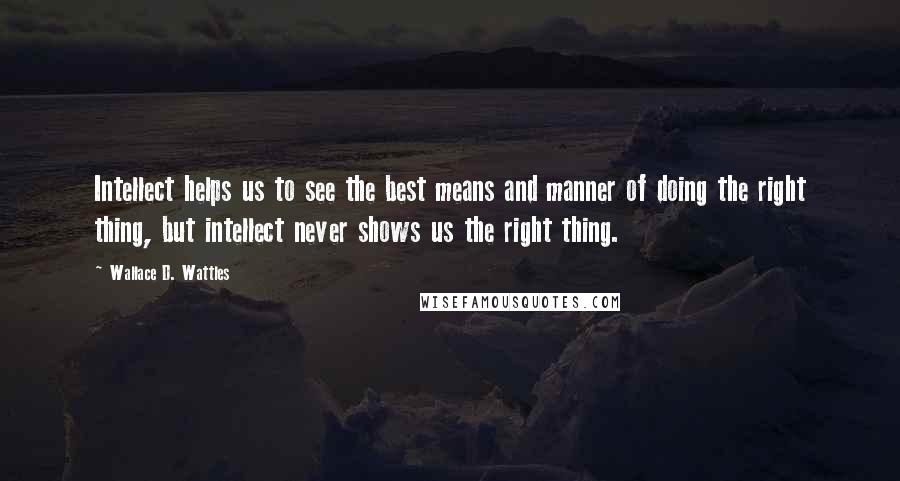 Wallace D. Wattles Quotes: Intellect helps us to see the best means and manner of doing the right thing, but intellect never shows us the right thing.