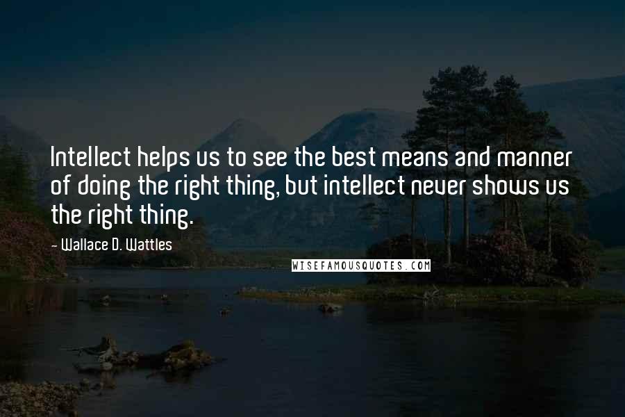 Wallace D. Wattles Quotes: Intellect helps us to see the best means and manner of doing the right thing, but intellect never shows us the right thing.