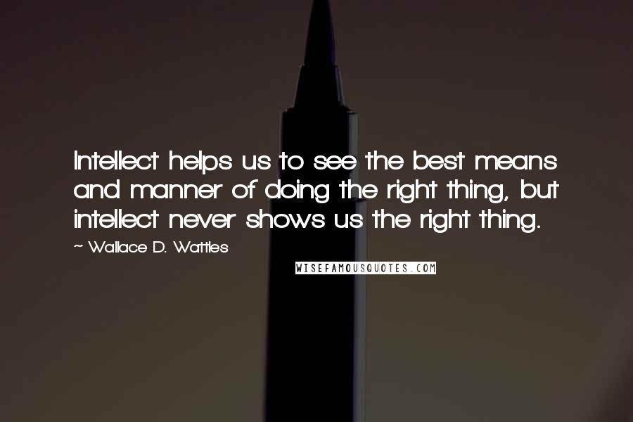 Wallace D. Wattles Quotes: Intellect helps us to see the best means and manner of doing the right thing, but intellect never shows us the right thing.