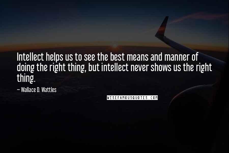 Wallace D. Wattles Quotes: Intellect helps us to see the best means and manner of doing the right thing, but intellect never shows us the right thing.