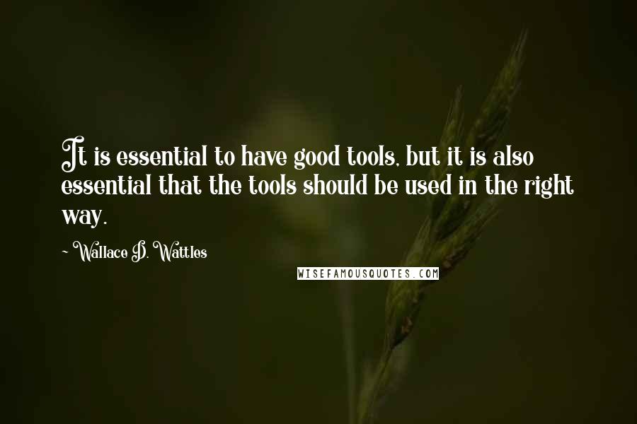 Wallace D. Wattles Quotes: It is essential to have good tools, but it is also essential that the tools should be used in the right way.