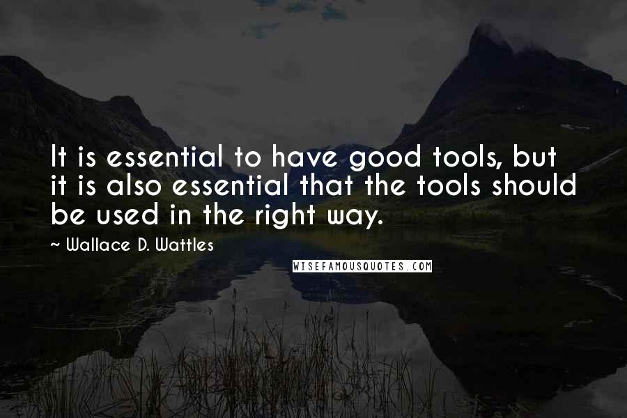 Wallace D. Wattles Quotes: It is essential to have good tools, but it is also essential that the tools should be used in the right way.