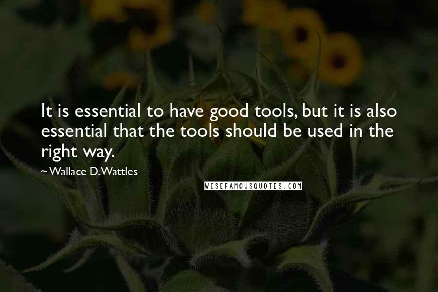 Wallace D. Wattles Quotes: It is essential to have good tools, but it is also essential that the tools should be used in the right way.