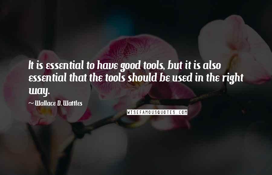 Wallace D. Wattles Quotes: It is essential to have good tools, but it is also essential that the tools should be used in the right way.