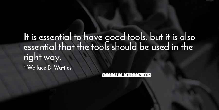 Wallace D. Wattles Quotes: It is essential to have good tools, but it is also essential that the tools should be used in the right way.