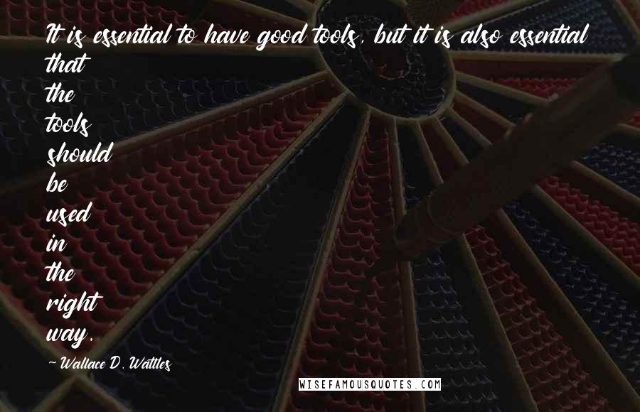 Wallace D. Wattles Quotes: It is essential to have good tools, but it is also essential that the tools should be used in the right way.