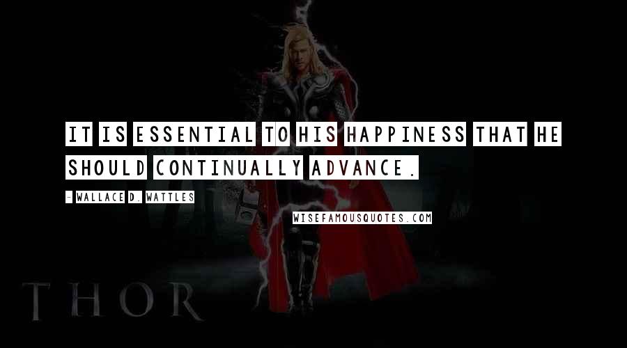 Wallace D. Wattles Quotes: It is essential to his happiness that he should continually advance.