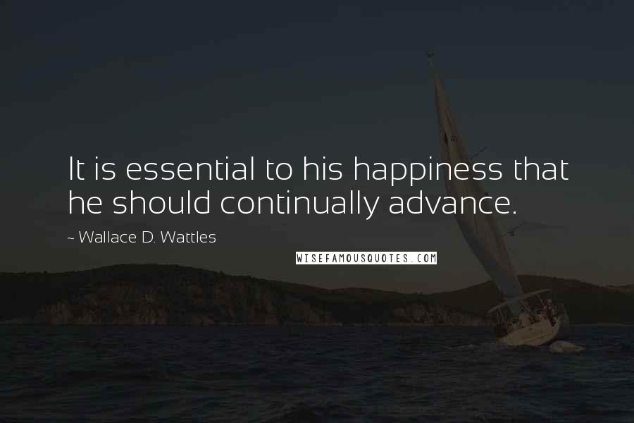 Wallace D. Wattles Quotes: It is essential to his happiness that he should continually advance.