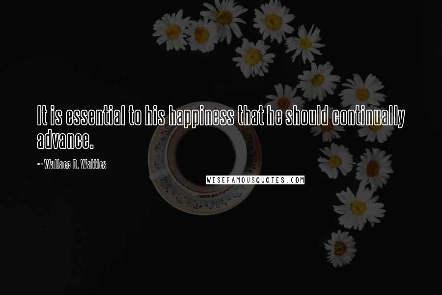 Wallace D. Wattles Quotes: It is essential to his happiness that he should continually advance.