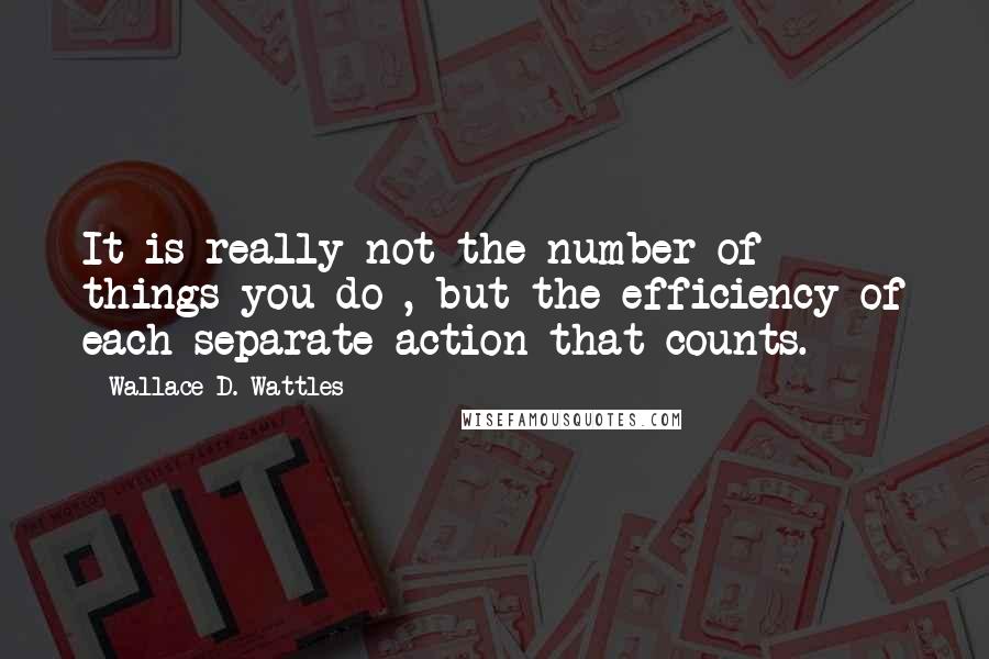 Wallace D. Wattles Quotes: It is really not the number of things you do , but the efficiency of each separate action that counts.
