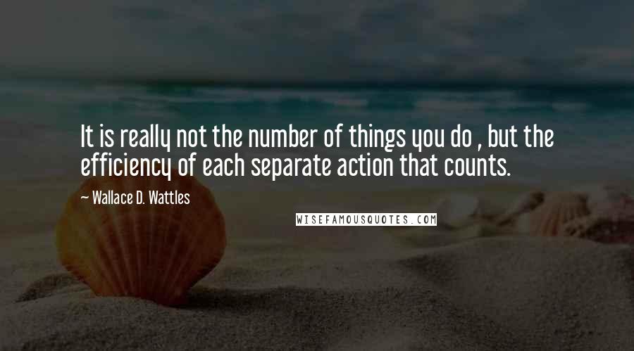 Wallace D. Wattles Quotes: It is really not the number of things you do , but the efficiency of each separate action that counts.