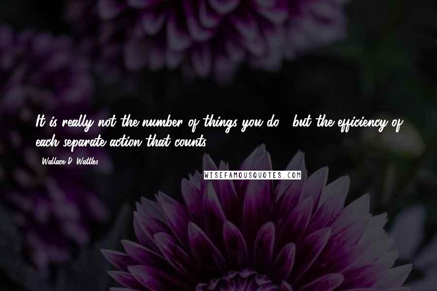 Wallace D. Wattles Quotes: It is really not the number of things you do , but the efficiency of each separate action that counts.