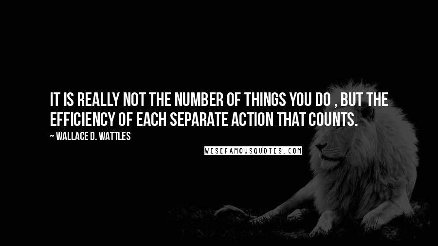 Wallace D. Wattles Quotes: It is really not the number of things you do , but the efficiency of each separate action that counts.