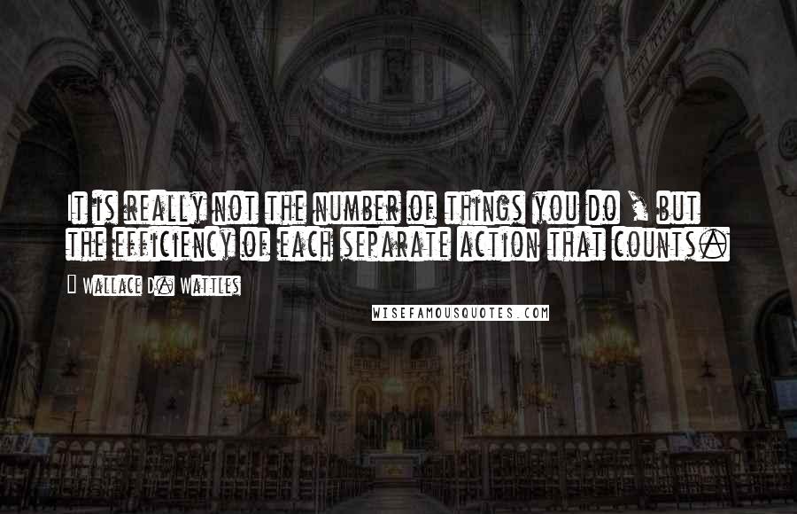 Wallace D. Wattles Quotes: It is really not the number of things you do , but the efficiency of each separate action that counts.