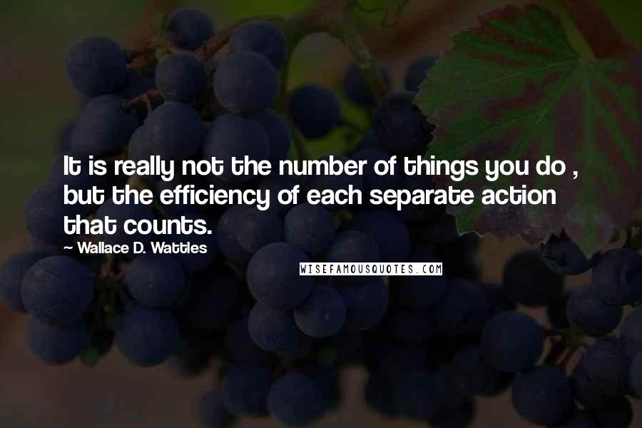 Wallace D. Wattles Quotes: It is really not the number of things you do , but the efficiency of each separate action that counts.