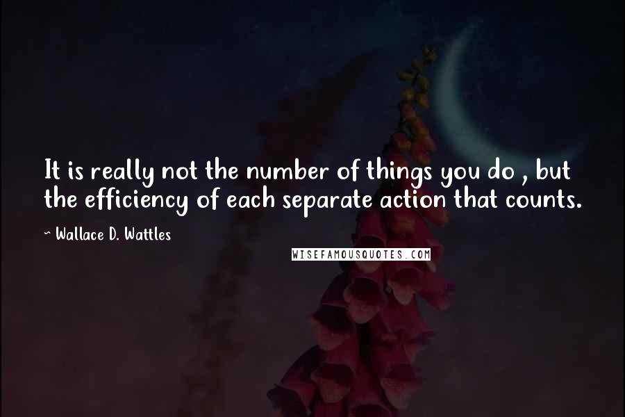 Wallace D. Wattles Quotes: It is really not the number of things you do , but the efficiency of each separate action that counts.