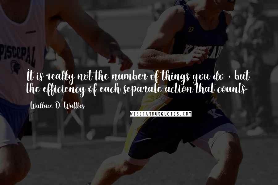 Wallace D. Wattles Quotes: It is really not the number of things you do , but the efficiency of each separate action that counts.