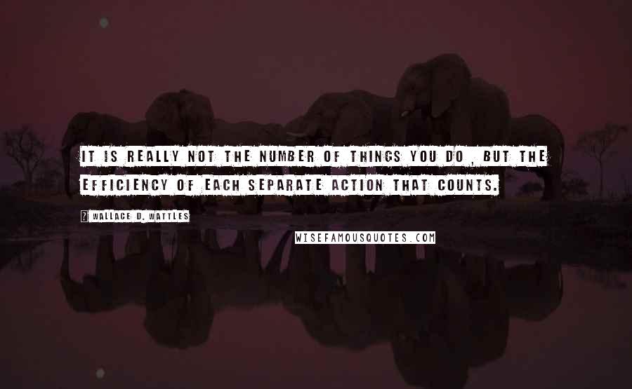 Wallace D. Wattles Quotes: It is really not the number of things you do , but the efficiency of each separate action that counts.