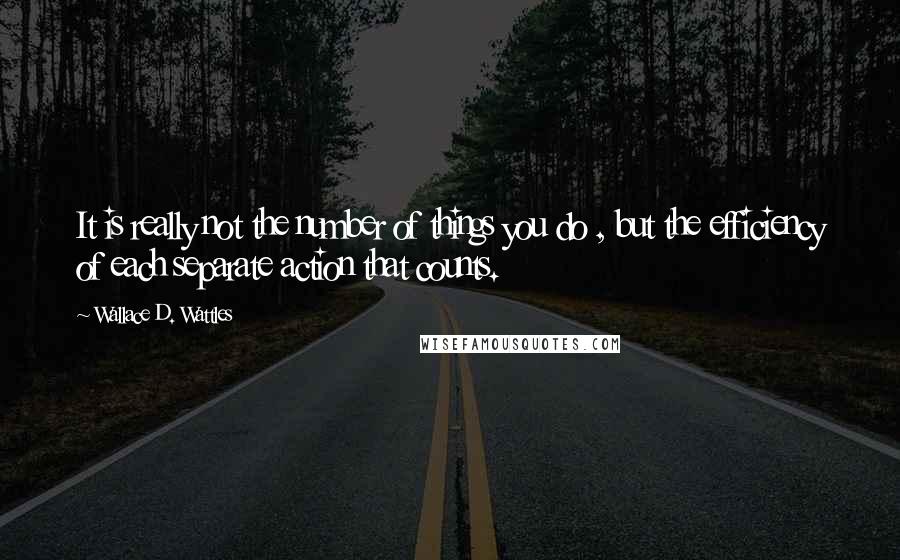 Wallace D. Wattles Quotes: It is really not the number of things you do , but the efficiency of each separate action that counts.