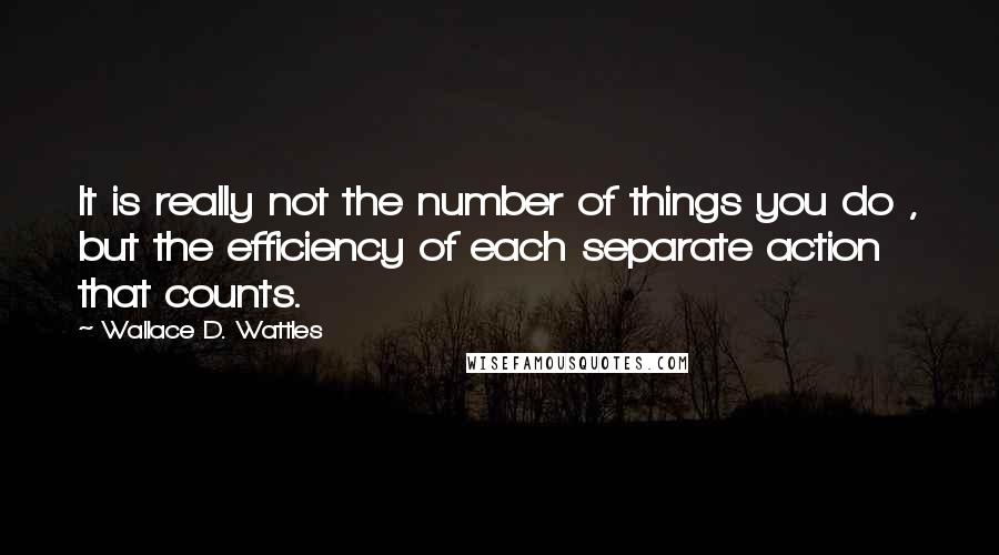Wallace D. Wattles Quotes: It is really not the number of things you do , but the efficiency of each separate action that counts.