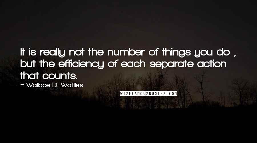 Wallace D. Wattles Quotes: It is really not the number of things you do , but the efficiency of each separate action that counts.