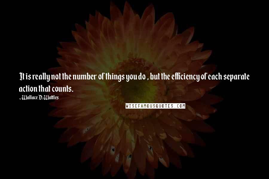 Wallace D. Wattles Quotes: It is really not the number of things you do , but the efficiency of each separate action that counts.