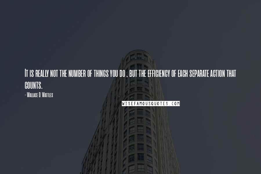 Wallace D. Wattles Quotes: It is really not the number of things you do , but the efficiency of each separate action that counts.