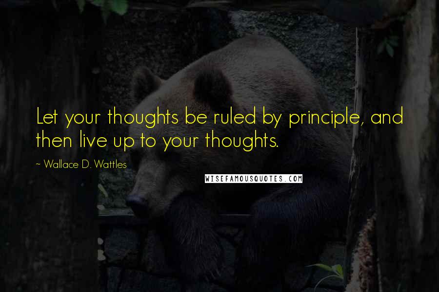 Wallace D. Wattles Quotes: Let your thoughts be ruled by principle, and then live up to your thoughts.