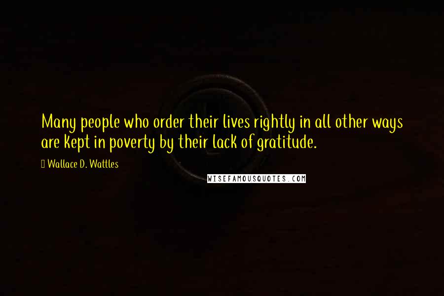 Wallace D. Wattles Quotes: Many people who order their lives rightly in all other ways are kept in poverty by their lack of gratitude.