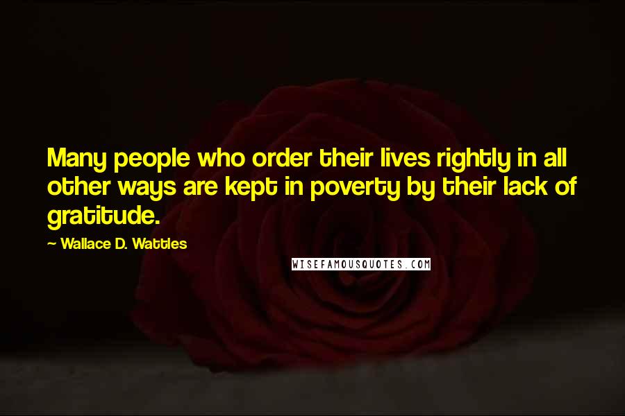Wallace D. Wattles Quotes: Many people who order their lives rightly in all other ways are kept in poverty by their lack of gratitude.
