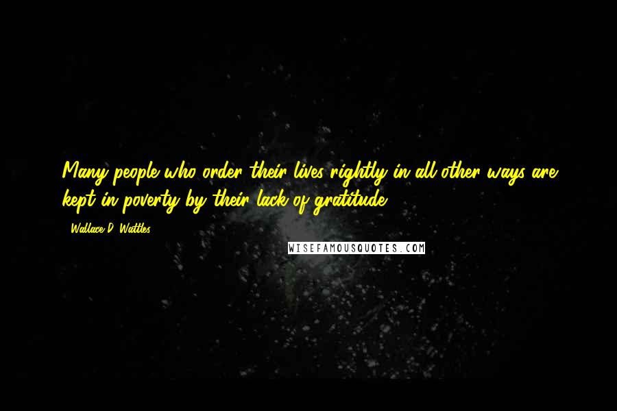 Wallace D. Wattles Quotes: Many people who order their lives rightly in all other ways are kept in poverty by their lack of gratitude.