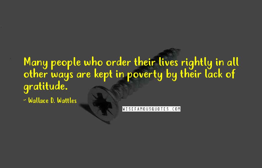 Wallace D. Wattles Quotes: Many people who order their lives rightly in all other ways are kept in poverty by their lack of gratitude.