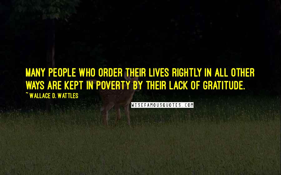 Wallace D. Wattles Quotes: Many people who order their lives rightly in all other ways are kept in poverty by their lack of gratitude.