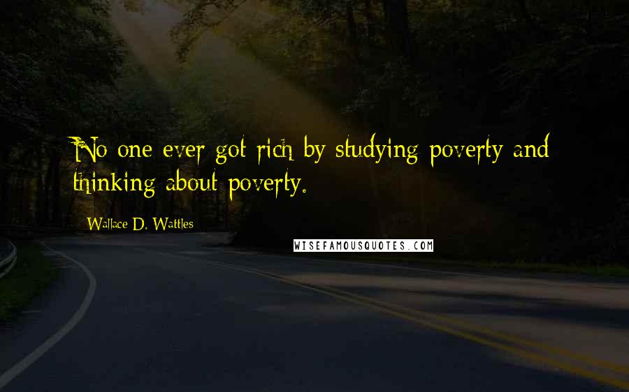 Wallace D. Wattles Quotes: No one ever got rich by studying poverty and thinking about poverty.