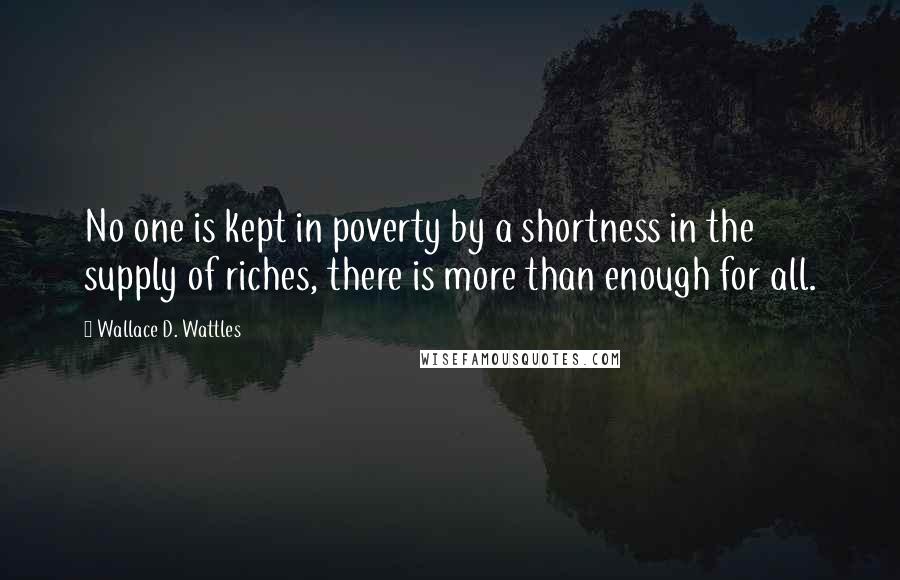 Wallace D. Wattles Quotes: No one is kept in poverty by a shortness in the supply of riches, there is more than enough for all.