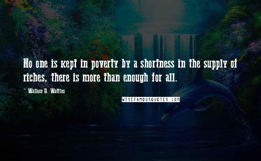 Wallace D. Wattles Quotes: No one is kept in poverty by a shortness in the supply of riches, there is more than enough for all.