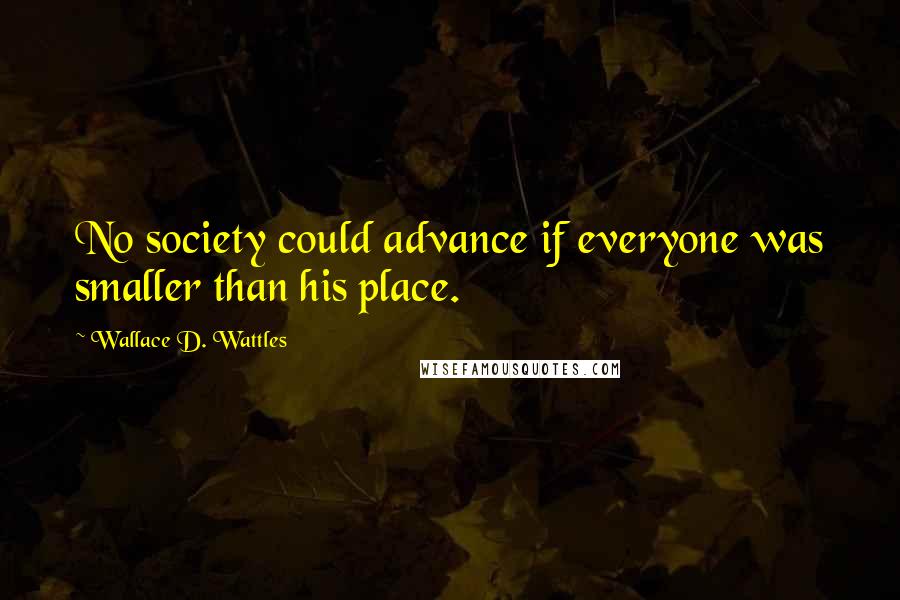 Wallace D. Wattles Quotes: No society could advance if everyone was smaller than his place.