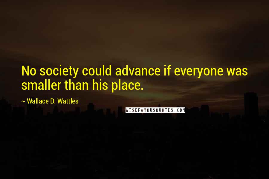 Wallace D. Wattles Quotes: No society could advance if everyone was smaller than his place.