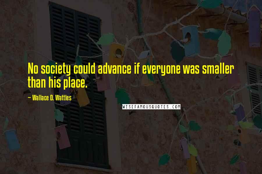 Wallace D. Wattles Quotes: No society could advance if everyone was smaller than his place.