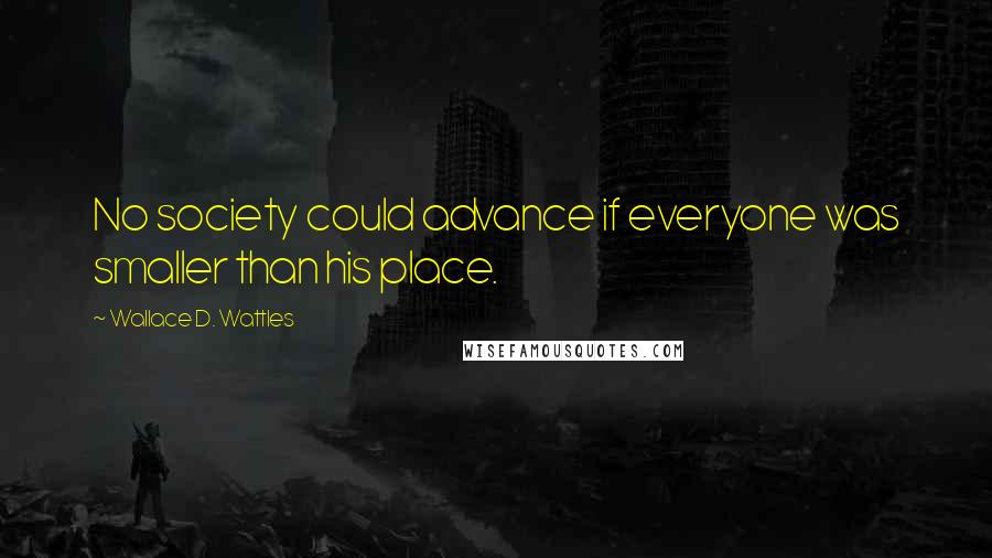 Wallace D. Wattles Quotes: No society could advance if everyone was smaller than his place.