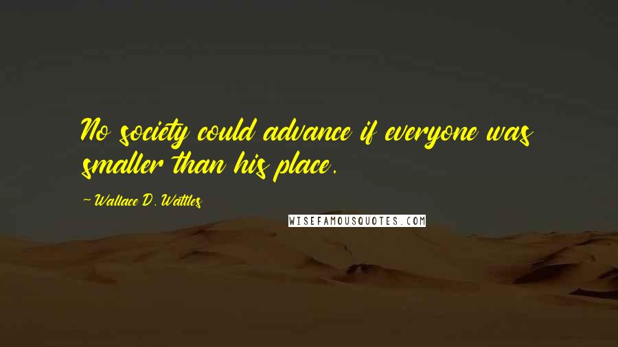 Wallace D. Wattles Quotes: No society could advance if everyone was smaller than his place.