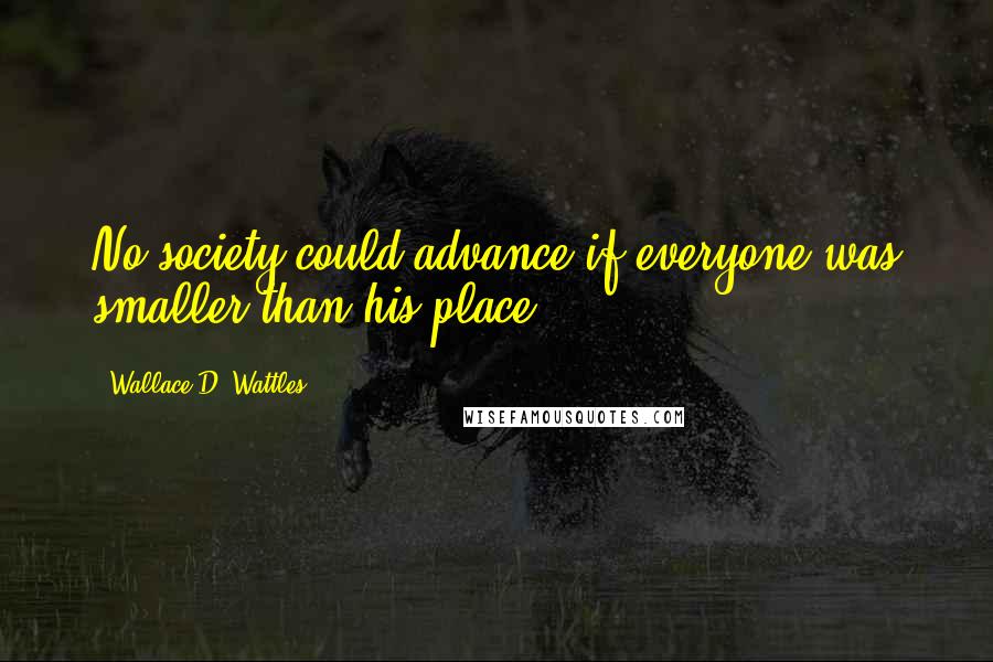 Wallace D. Wattles Quotes: No society could advance if everyone was smaller than his place.