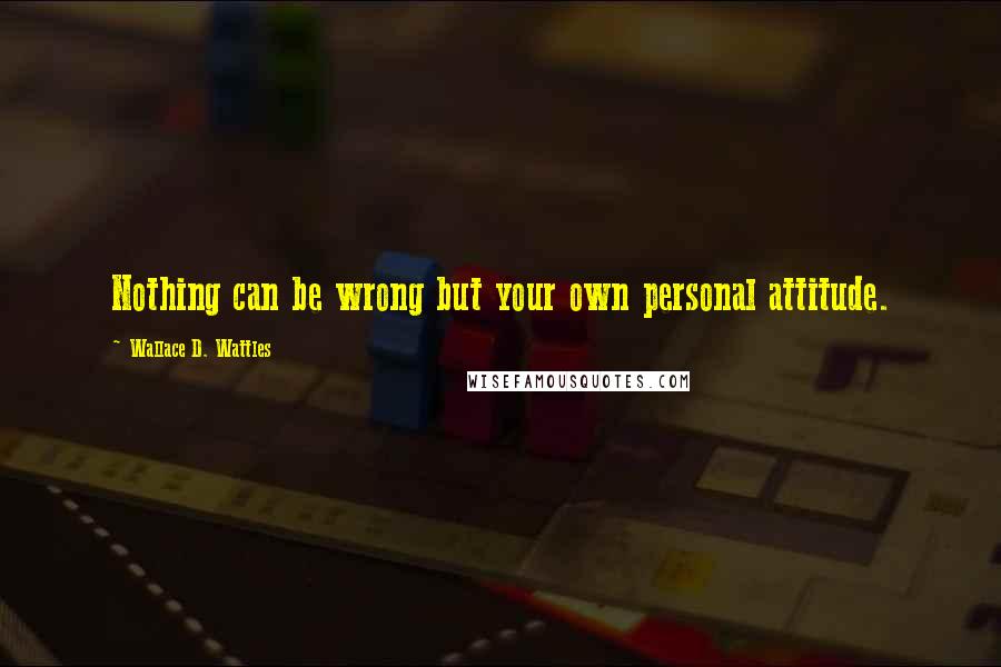 Wallace D. Wattles Quotes: Nothing can be wrong but your own personal attitude.