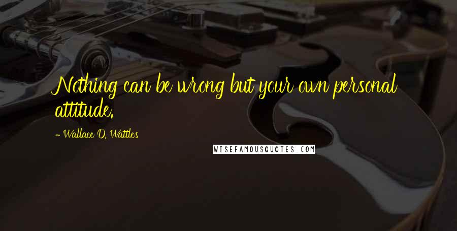 Wallace D. Wattles Quotes: Nothing can be wrong but your own personal attitude.