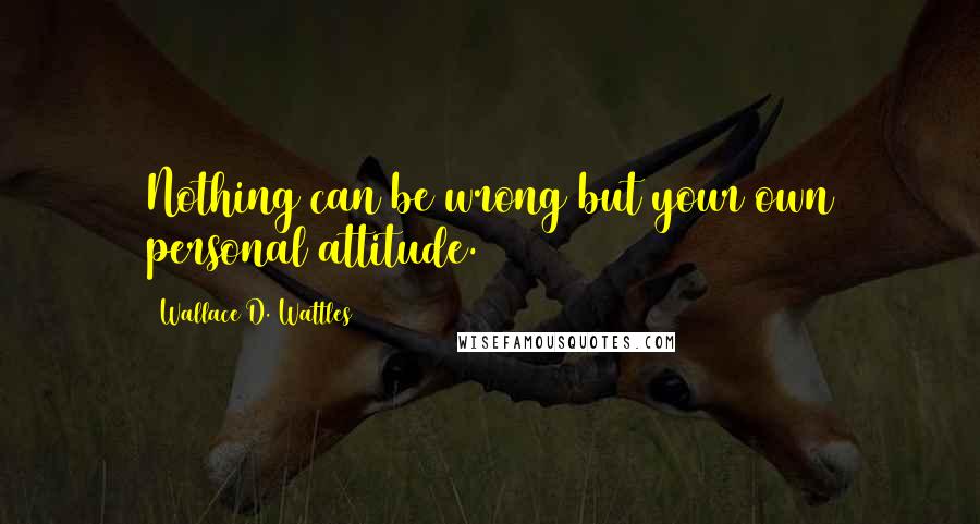 Wallace D. Wattles Quotes: Nothing can be wrong but your own personal attitude.