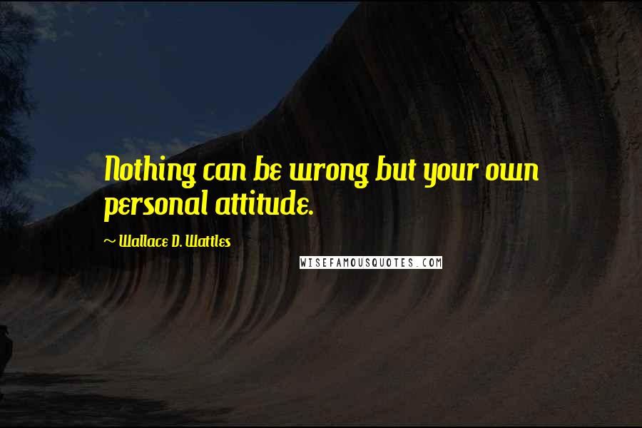 Wallace D. Wattles Quotes: Nothing can be wrong but your own personal attitude.