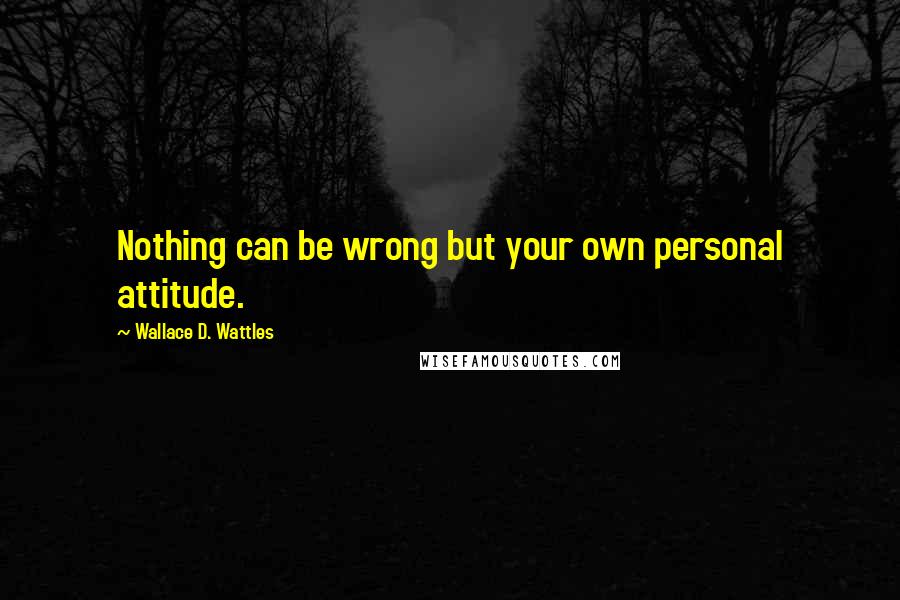 Wallace D. Wattles Quotes: Nothing can be wrong but your own personal attitude.