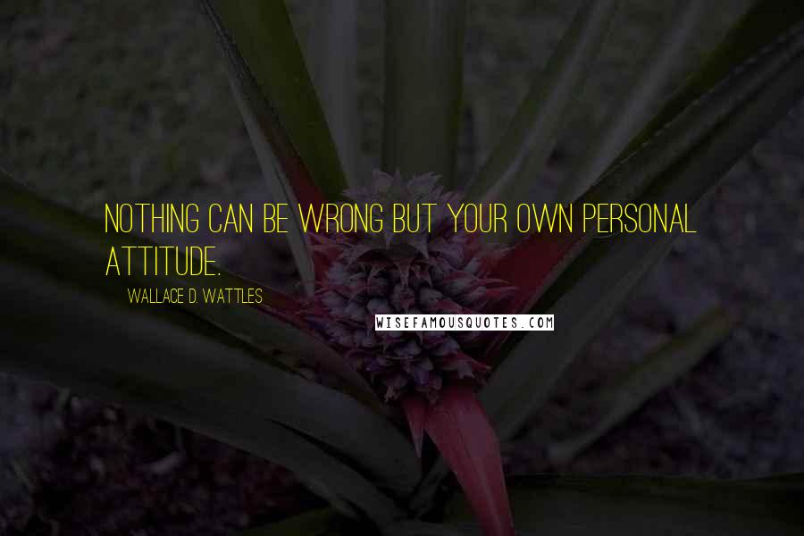 Wallace D. Wattles Quotes: Nothing can be wrong but your own personal attitude.