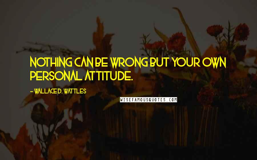 Wallace D. Wattles Quotes: Nothing can be wrong but your own personal attitude.