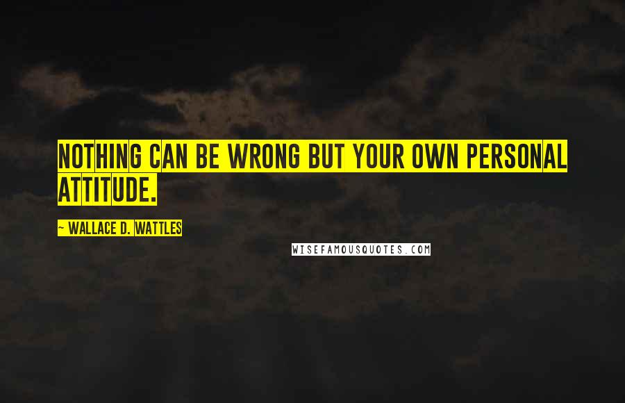 Wallace D. Wattles Quotes: Nothing can be wrong but your own personal attitude.